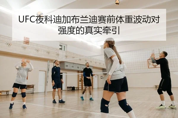 UFC夜科迪加布兰迪赛前体重波动对强度的真实牵引