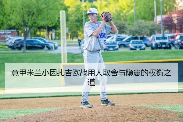 意甲米兰小因扎吉欧战用人取舍与隐患的权衡之道