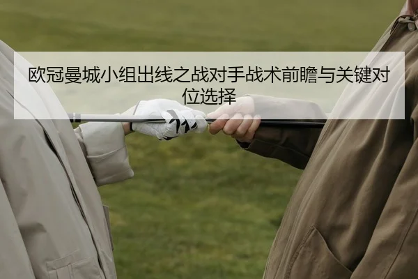 欧冠曼城小组出线之战对手战术前瞻与关键对位选择