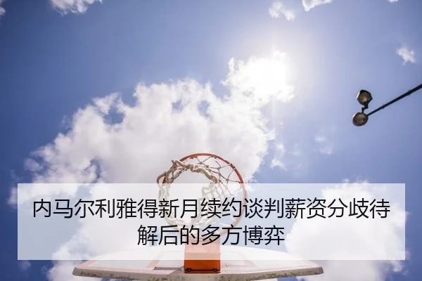 内马尔利雅得新月续约谈判薪资分歧待解后的多方博弈